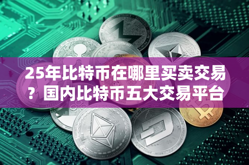 25年比特币在哪里买卖交易？国内比特币五大交易平台