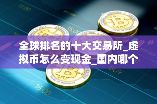 全球排名的十大交易所_虚拟币怎么变现金_国内哪个平台可以买币