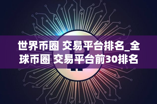 世界币圈 交易平台排名_全球币圈 交易平台前30排名