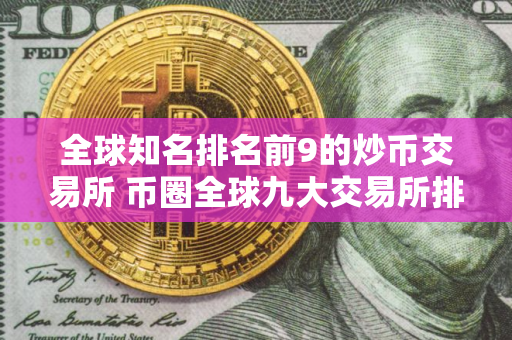 全球知名排名前9的炒币交易所 币圈全球九大交易所排名