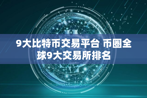 9大比特币交易平台 币圈全球9大交易所排名