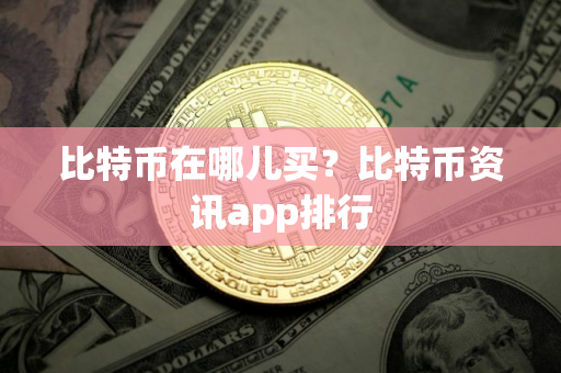 比特币在哪儿买？比特币资讯app排行