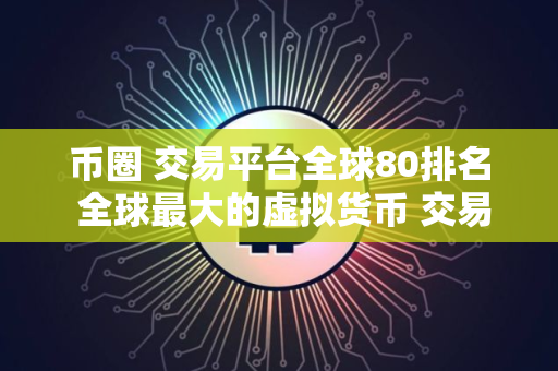 币圈 交易平台全球80排名 全球最大的虚拟货币 交易平台排行