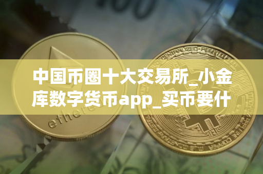 中国币圈十大交易所_小金库数字货币app_买币要什么软件