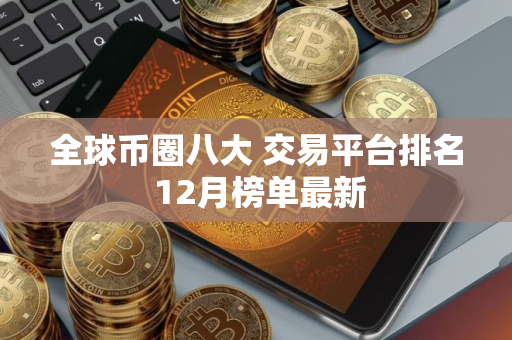 全球币圈八大 交易平台排名 12月榜单最新