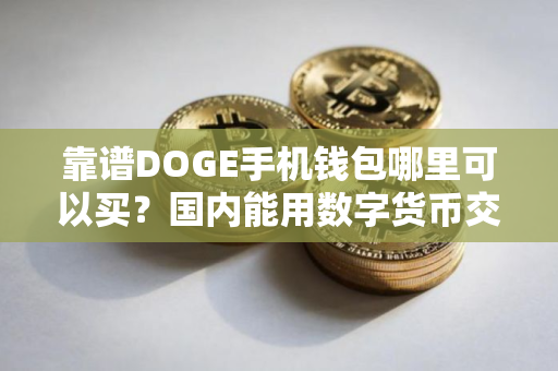 靠谱DOGE手机钱包哪里可以买？国内能用数字货币交易软件排名第一