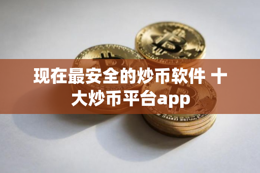 现在最安全的炒币软件 十大炒币平台app