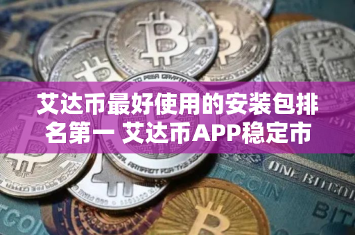 艾达币最好使用的安装包排名第一 艾达币APP稳定市场占有率排名