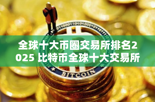 全球十大币圈交易所排名2025 比特币全球十大交易所