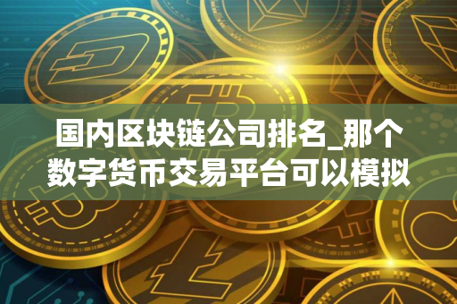 国内区块链公司排名_那个数字货币交易平台可以模拟交易