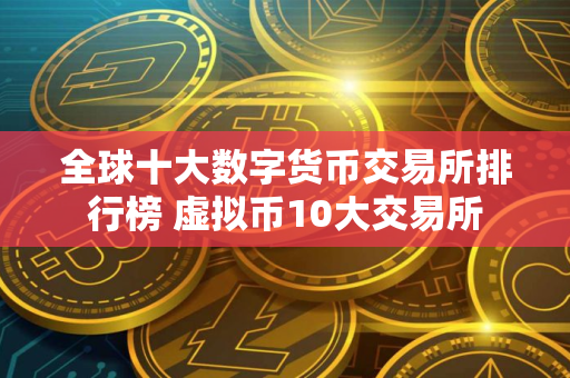 全球十大数字货币交易所排行榜 虚拟币10大交易所