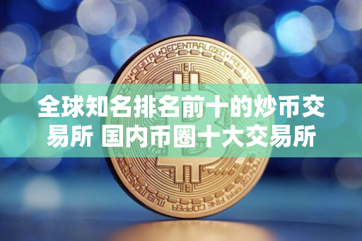 全球知名排名前十的炒币交易所 国内币圈十大交易所
