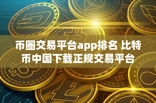 币圈交易平台app排名 比特币中国下载正规交易平台