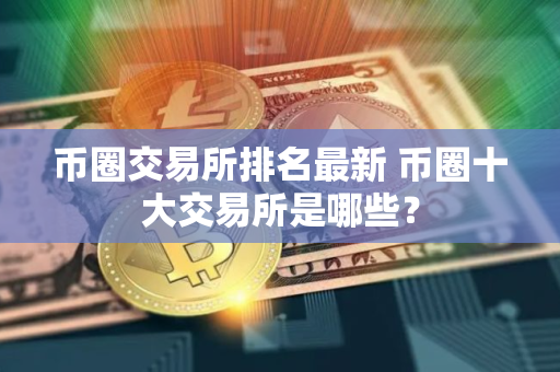 币圈交易所排名最新 币圈十大交易所是哪些？