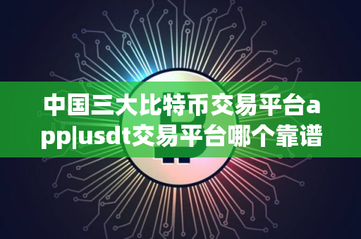 中国三大比特币交易平台app|usdt交易平台哪个靠谱