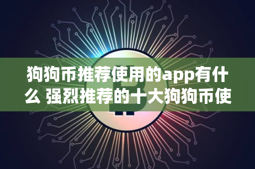 狗狗币推荐使用的app有什么 强烈推荐的十大狗狗币使用app必看