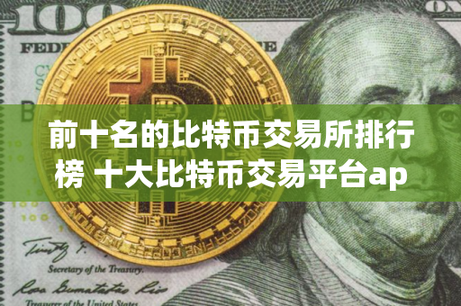 前十名的比特币交易所排行榜 十大比特币交易平台app排名
