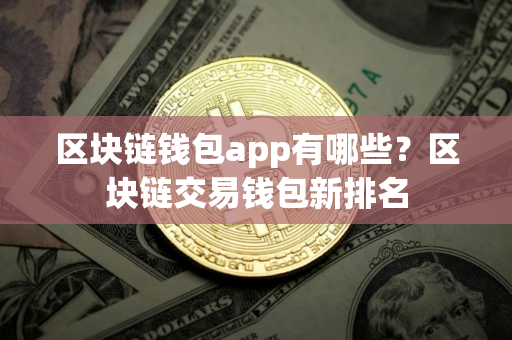 区块链钱包app有哪些？区块链交易钱包新排名