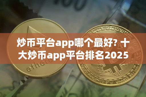 炒币平台app哪个最好? 十大炒币app平台排名2025