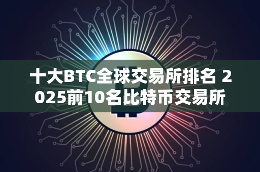 十大BTC全球交易所排名 2025前10名比特币交易所