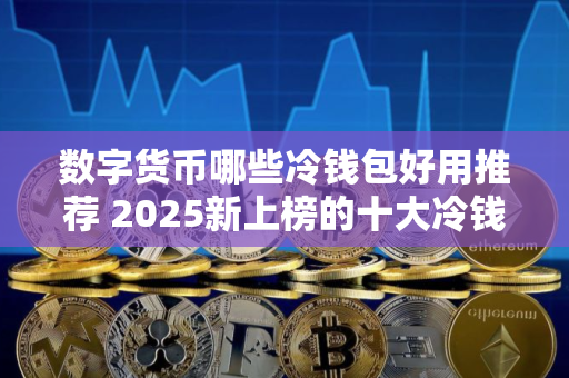 数字货币哪些冷钱包好用推荐 2025新上榜的十大冷钱包值得一看