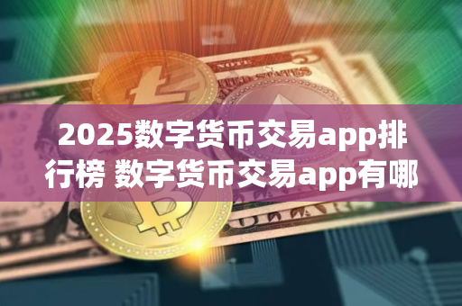 2025数字货币交易app排行榜 数字货币交易app有哪些？