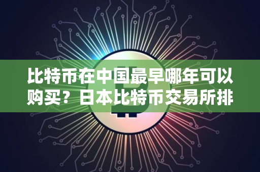 比特币在中国最早哪年可以购买？日本比特币交易所排名