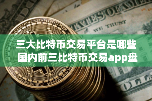 三大比特币交易平台是哪些 国内前三比特币交易app盘点