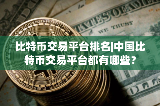 比特币交易平台排名|中国比特币交易平台都有哪些？