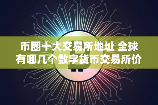 币圈十大交易所地址 全球有哪几个数字货币交易所价差很大