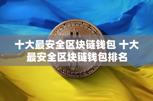 十大最安全区块链钱包 十大最安全区块链钱包排名