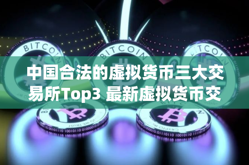 中国合法的虚拟货币三大交易所Top3 最新虚拟货币交易排行榜