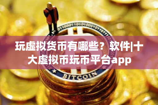 玩虚拟货币有哪些？软件|十大虚拟币玩币平台app