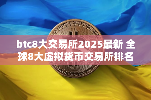 btc8大交易所2025最新 全球8大虚拟货币交易所排名