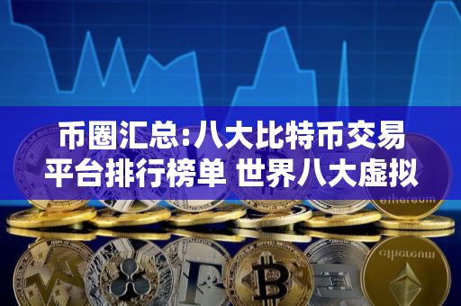 币圈汇总:八大比特币交易平台排行榜单 世界八大虚拟货币交易所排行榜