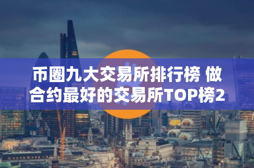 币圈九大交易所排行榜 做合约最好的交易所TOP榜2025