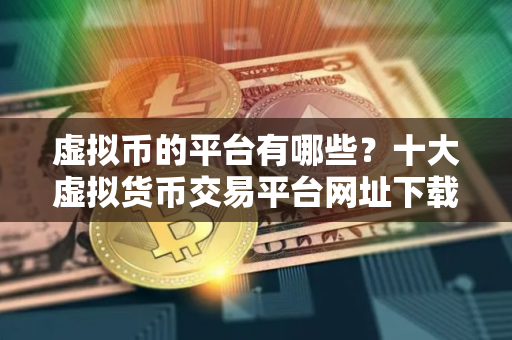 虚拟币的平台有哪些？十大虚拟货币交易平台网址下载