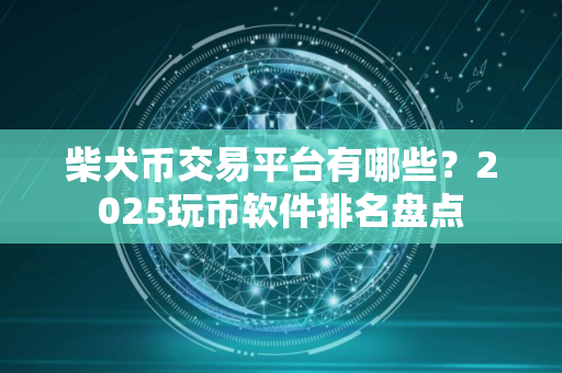 柴犬币交易平台有哪些？2025玩币软件排名盘点