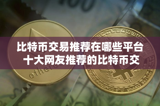比特币交易推荐在哪些平台 十大网友推荐的比特币交易平台