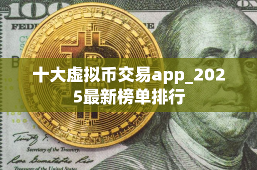 十大虚拟币交易app_2025最新榜单排行