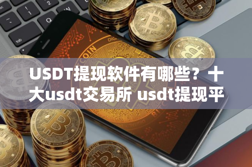 USDT提现软件有哪些？十大usdt交易所 usdt提现平台