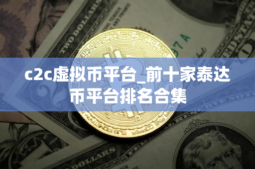 c2c虚拟币平台_前十家泰达币平台排名合集