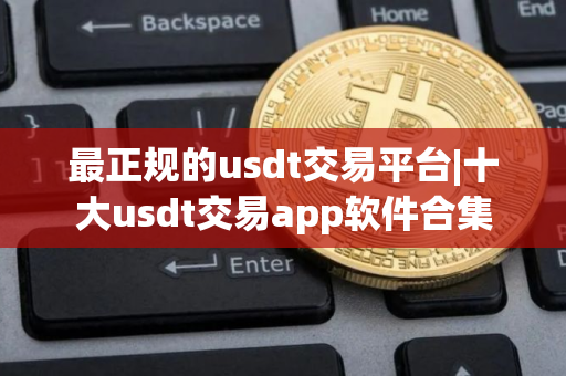 最正规的usdt交易平台|十大usdt交易app软件合集