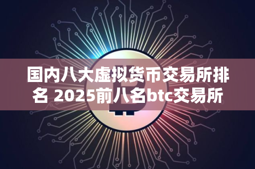国内八大虚拟货币交易所排名 2025前八名btc交易所