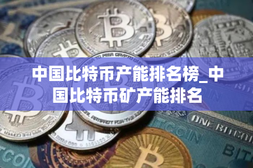 中国比特币产能排名榜_中国比特币矿产能排名
