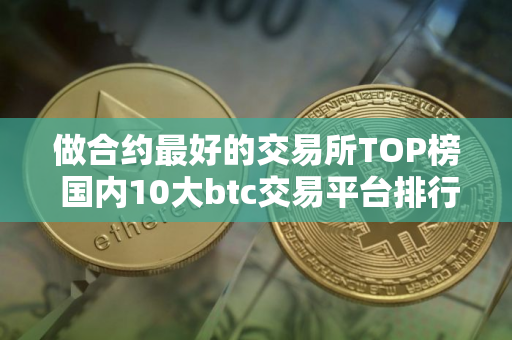 做合约最好的交易所TOP榜 国内10大btc交易平台排行