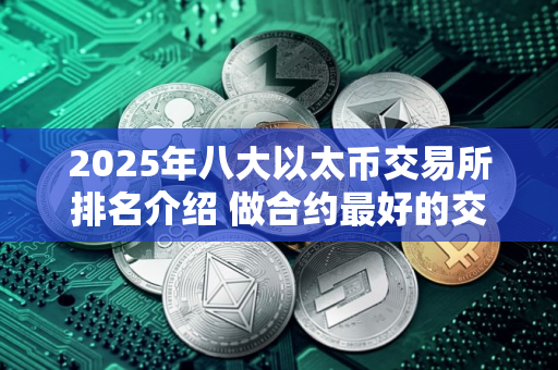 2025年八大以太币交易所排名介绍 做合约最好的交易所TOP榜