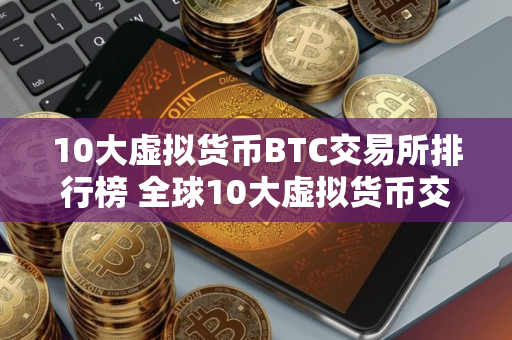 10大虚拟货币BTC交易所排行榜 全球10大虚拟货币交易所排名