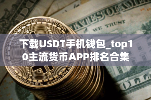 下载USDT手机钱包_top10主流货币APP排名合集