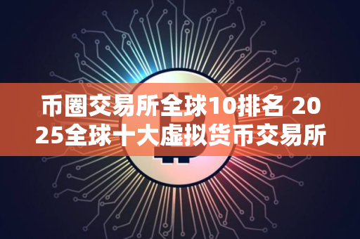 币圈交易所全球10排名 2025全球十大虚拟货币交易所排名